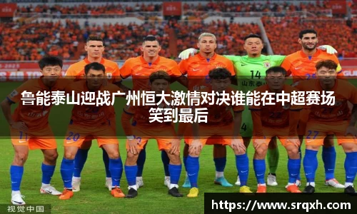 鲁能泰山迎战广州恒大激情对决谁能在中超赛场笑到最后